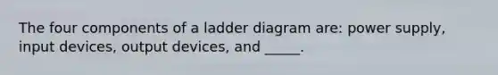 The four components of a ladder diagram are: power supply, input devices, output devices, and _____.