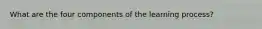 What are the four components of the learning process?