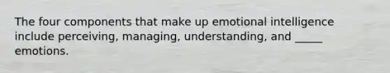 The four components that make up emotional intelligence include perceiving, managing, understanding, and _____ emotions.