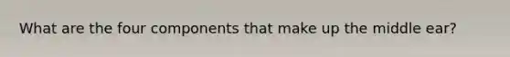 What are the four components that make up the middle ear?