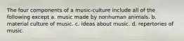 The four components of a music-culture include all of the following except a. music made by nonhuman animals. b. material culture of music. c. ideas about music. d. repertories of music.