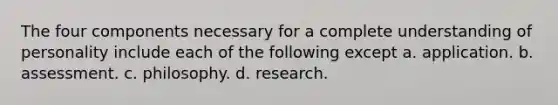 The four components necessary for a complete understanding of personality include each of the following except a. application. b. assessment. c. philosophy. d. research.