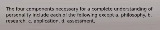 The four components necessary for a complete understanding of personality include each of the following except a. philosophy. b. research. c. application. d. assessment.