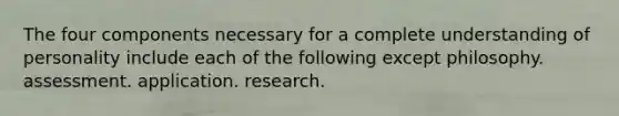 The four components necessary for a complete understanding of personality include each of the following except philosophy. assessment. application. research.