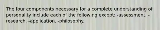 The four components necessary for a complete understanding of personality include each of the following except: -assessment. -research. -application. -philosophy.