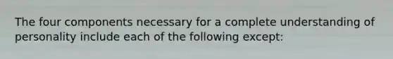 The four components necessary for a complete understanding of personality include each of the following except: