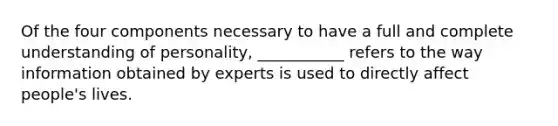 Of the four components necessary to have a full and complete understanding of personality, ___________ refers to the way information obtained by experts is used to directly affect people's lives.