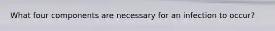 What four components are necessary for an infection to occur?