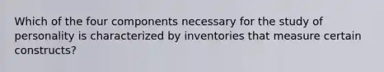 Which of the four components necessary for the study of personality is characterized by inventories that measure certain constructs?