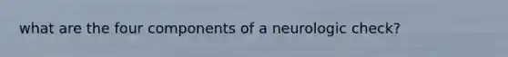 what are the four components of a neurologic check?