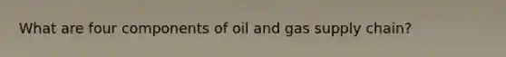 What are four components of oil and gas supply chain?