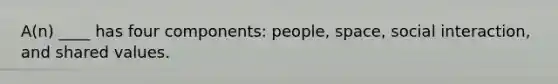A(n) ____ has four components: people, space, social interaction, and shared values.
