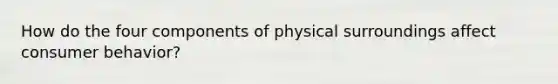 How do the four components of physical surroundings affect consumer behavior?