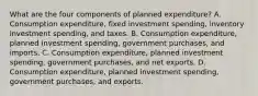 What are the four components of planned​ expenditure? A. Consumption​ expenditure, fixed investment​ spending, inventory investment​ spending, and taxes. B. Consumption​ expenditure, planned investment​ spending, government​ purchases, and imports. C. Consumption​ expenditure, planned investment​ spending, government​ purchases, and net exports. D. Consumption​ expenditure, planned investment​ spending, government​ purchases, and exports.