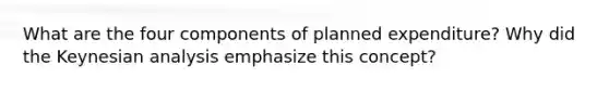 What are the four components of planned expenditure? Why did the Keynesian analysis emphasize this concept?