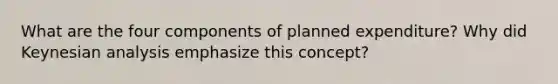 What are the four components of planned​ expenditure? Why did Keynesian analysis emphasize this​ concept?