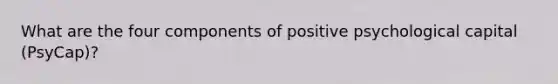 What are the four components of positive psychological capital (PsyCap)?