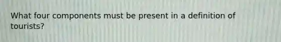 What four components must be present in a definition of tourists?