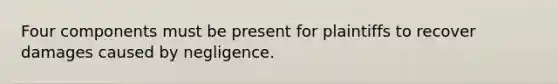 Four components must be present for plaintiffs to recover damages caused by negligence.