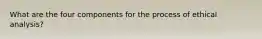 What are the four components for the process of ethical analysis?