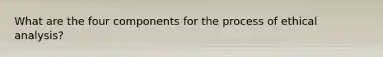 What are the four components for the process of ethical analysis?