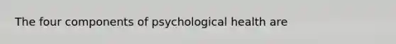 The four components of psychological health are