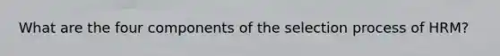What are the four components of the selection process of HRM?