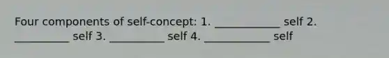 Four components of self-concept: 1. ____________ self 2. __________ self 3. __________ self 4. ____________ self