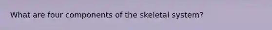 What are four components of the skeletal system?