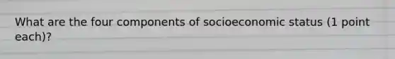 What are the four components of socioeconomic status (1 point each)?