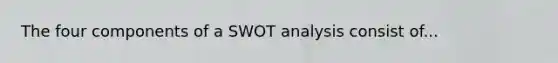 The four components of a SWOT analysis consist of...