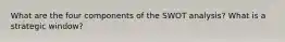 What are the four components of the SWOT analysis? What is a strategic window?
