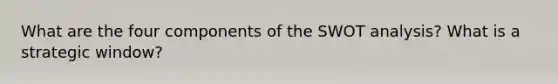 What are the four components of the SWOT analysis? What is a strategic window?