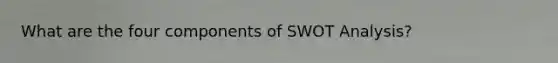 What are the four components of SWOT Analysis?