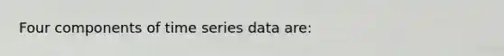 Four components of time series data are: