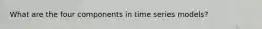 What are the four components in time series models?