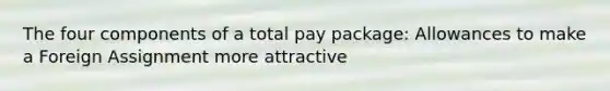 The four components of a total pay package: Allowances to make a Foreign Assignment more attractive