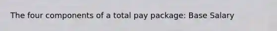 The four components of a total pay package: Base Salary