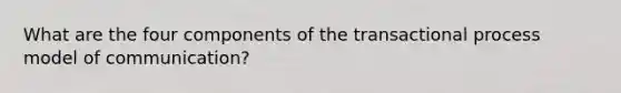 What are the four components of the transactional process model of communication?
