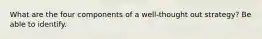 What are the four components of a well-thought out strategy? Be able to identify.