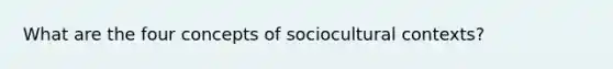 What are the four concepts of sociocultural contexts?