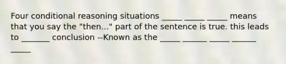 Four conditional reasoning situations _____ _____ _____ means that you say the "then..." part of the sentence is true. this leads to _______ conclusion --Known as the _____ ______ _____ ______ _____