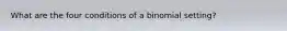 What are the four conditions of a binomial setting?