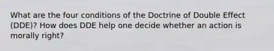 What are the four conditions of the Doctrine of Double Effect (DDE)? How does DDE help one decide whether an action is morally right?