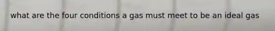 what are the four conditions a gas must meet to be an ideal gas