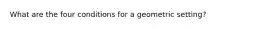 What are the four conditions for a geometric setting?