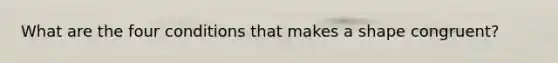 What are the four conditions that makes a shape congruent?