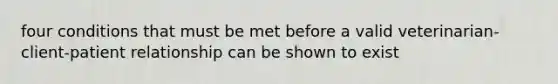 four conditions that must be met before a valid veterinarian-client-patient relationship can be shown to exist