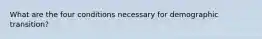 What are the four conditions necessary for demographic transition?