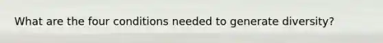What are the four conditions needed to generate diversity?